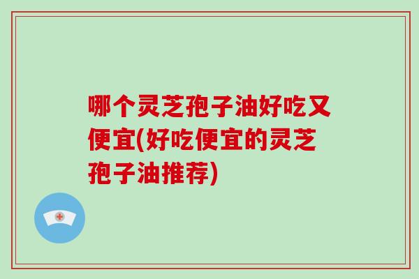 哪个灵芝孢子油好吃又便宜(好吃便宜的灵芝孢子油推荐)-第1张图片-破壁灵芝孢子粉研究指南 哪个灵芝孢子油好吃又便宜(好吃便宜的灵芝孢子油推荐)-第1张图片-破壁灵芝孢子粉研究指南