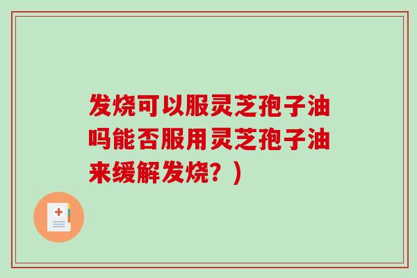 发烧可以服灵芝孢子油吗能否服用灵芝孢子油来缓解发烧?)-第1张图片-破壁灵芝孢子粉研究指南 发烧可以服灵芝孢子油吗能否服用灵芝孢子油来缓解发烧?)-第1张图片-破壁灵芝孢子粉研究指南