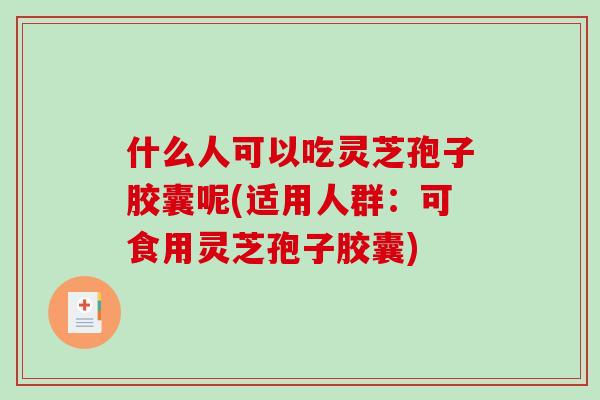什么人可以吃灵芝孢子胶囊呢(适用人群:可食用灵芝孢子胶囊)-第1张图片-破壁灵芝孢子粉研究指南 什么人可以吃灵芝孢子胶囊呢(适用人群:可食用灵芝孢子胶囊)-第1张图片-破壁灵芝孢子粉研究指南
