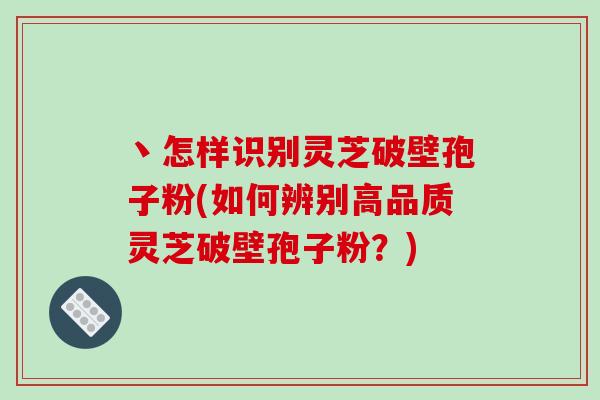 丶怎样识别灵芝破壁孢子粉(如何辨别高品质灵芝破壁孢子粉?)-第1张图片-破壁灵芝孢子粉研究指南 丶怎样识别灵芝破壁孢子粉(如何辨别高品质灵芝破壁孢子粉?)-第1张图片-破壁灵芝孢子粉研究指南
