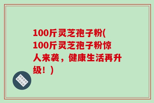 100斤灵芝孢子粉(100斤灵芝孢子粉惊人来袭,健康生活再升级!)-第1张图片-破壁灵芝孢子粉研究指南 100斤灵芝孢子粉(100斤灵芝孢子粉惊人来袭,健康生活再升级!)-第1张图片-破壁灵芝孢子粉研究指南