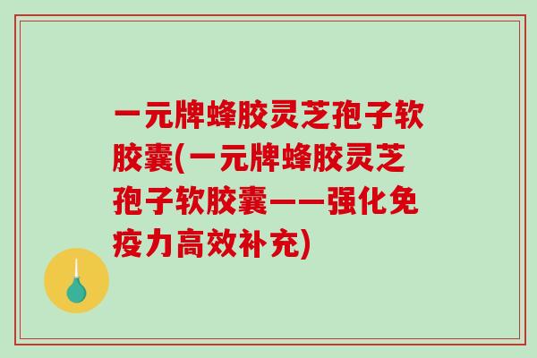 一元牌蜂胶灵芝孢子软胶囊(一元牌蜂胶灵芝孢子软胶囊——强化免疫力高效补充)-第1张图片-破壁灵芝孢子粉研究指南 一元牌蜂胶灵芝孢子软胶囊(一元牌蜂胶灵芝孢子软胶囊——强化免疫力高效补充)-第1张图片-破壁灵芝孢子粉研究指南