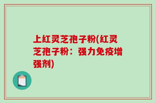 上红灵芝孢子粉(红灵芝孢子粉:强力免疫增强剂)-第1张图片-破壁灵芝孢子粉研究指南 上红灵芝孢子粉(红灵芝孢子粉:强力免疫增强剂)-第1张图片-破壁灵芝孢子粉研究指南