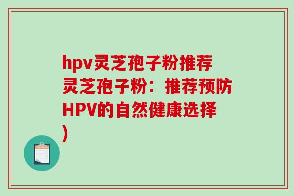 hpv灵芝孢子粉推荐灵芝孢子粉:推荐预防HPV的自然健康选择)-第1张图片-破壁灵芝孢子粉研究指南 hpv灵芝孢子粉推荐灵芝孢子粉:推荐预防HPV的自然健康选择)-第1张图片-破壁灵芝孢子粉研究指南