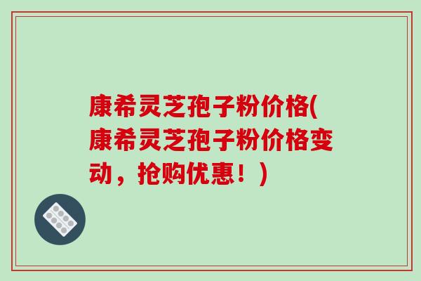 康希灵芝孢子粉价格(康希灵芝孢子粉价格变动,抢购优惠!)-第1张图片-破壁灵芝孢子粉研究指南 康希灵芝孢子粉价格(康希灵芝孢子粉价格变动,抢购优惠!)-第1张图片-破壁灵芝孢子粉研究指南