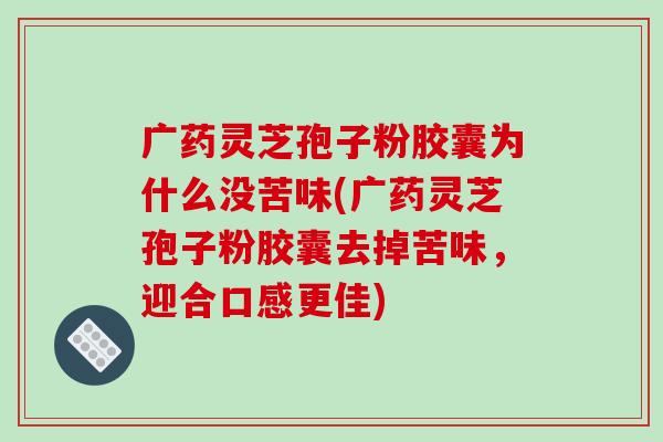广药灵芝孢子粉胶囊为什么没苦味(广药灵芝孢子粉胶囊去掉苦味，迎合口感更佳)-第1张图片-破壁灵芝孢子粉研究指南