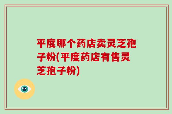 平度哪个药店卖灵芝孢子粉(平度药店有售灵芝孢子粉)-第1张图片-破壁灵芝孢子粉研究指南