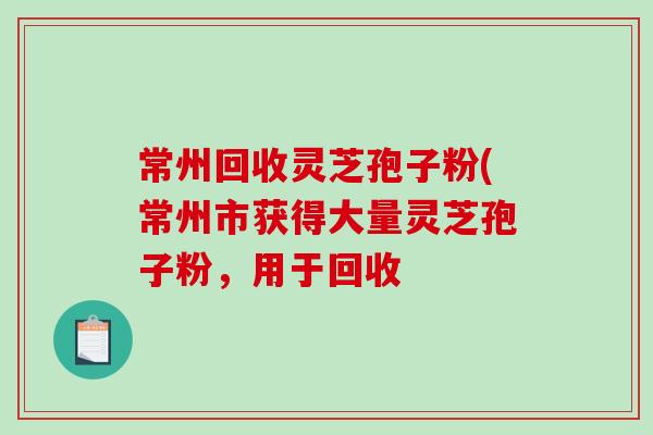 常州回收灵芝孢子粉(常州市获得大量灵芝孢子粉,用于回收-第1张图片-破壁灵芝孢子粉研究指南 常州回收灵芝孢子粉(常州市获得大量灵芝孢子粉,用于回收-第1张图片-破壁灵芝孢子粉研究指南