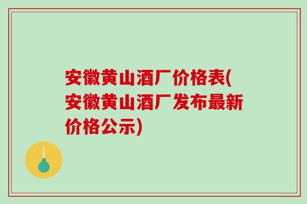安徽黄山酒厂价格表(安徽黄山酒厂发布最新价格公示)-第1张图片-破壁灵芝孢子粉研究指南