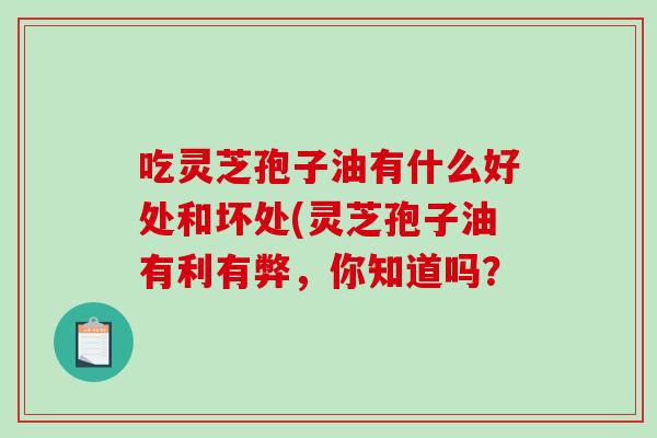 吃灵芝孢子油有什么好处和坏处(灵芝孢子油有利有弊，你知道吗？-第1张图片-破壁灵芝孢子粉研究指南
