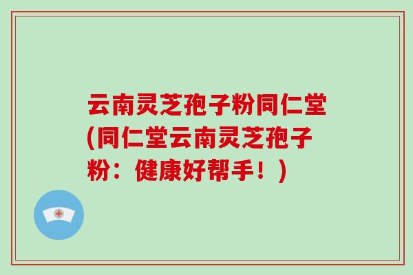 云南灵芝孢子粉同仁堂(同仁堂云南灵芝孢子粉:健康好帮手!)-第1张图片-破壁灵芝孢子粉研究指南 云南灵芝孢子粉同仁堂(同仁堂云南灵芝孢子粉:健康好帮手!)-第1张图片-破壁灵芝孢子粉研究指南