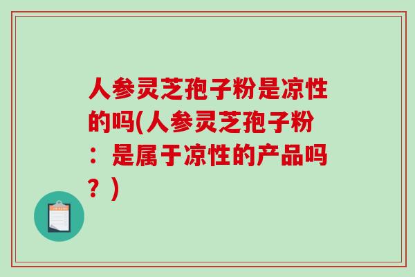 人参灵芝孢子粉是凉性的吗(人参灵芝孢子粉:是属于凉性的产品吗?)-第1张图片-破壁灵芝孢子粉研究指南 人参灵芝孢子粉是凉性的吗(人参灵芝孢子粉:是属于凉性的产品吗?)-第1张图片-破壁灵芝孢子粉研究指南
