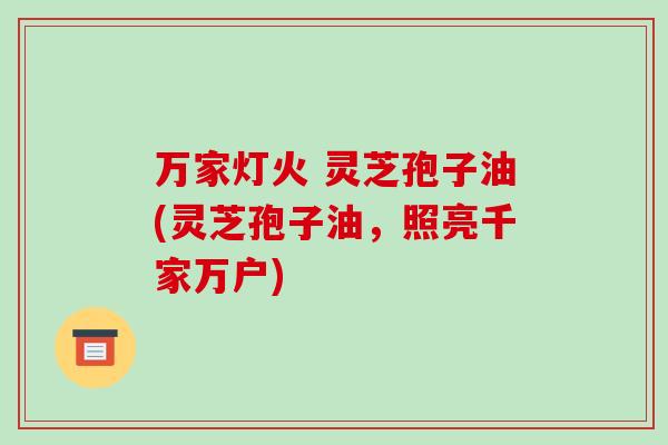 万家灯火 灵芝孢子油(灵芝孢子油,照亮千家万户)-第1张图片-破壁灵芝孢子粉研究指南 万家灯火 灵芝孢子油(灵芝孢子油,照亮千家万户)-第1张图片-破壁灵芝孢子粉研究指南