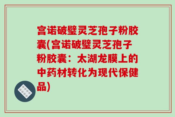 宫诺破璧灵芝孢子粉胶囊(宫诺破璧灵芝孢子粉胶囊:太湖龙膜上的中药材转化为现代保健品)-第1张图片-破壁灵芝孢子粉研究指南 宫诺破璧灵芝孢子粉胶囊(宫诺破璧灵芝孢子粉胶囊:太湖龙膜上的中药材转化为现代保健品)-第1张图片-破壁灵芝孢子粉研究指南