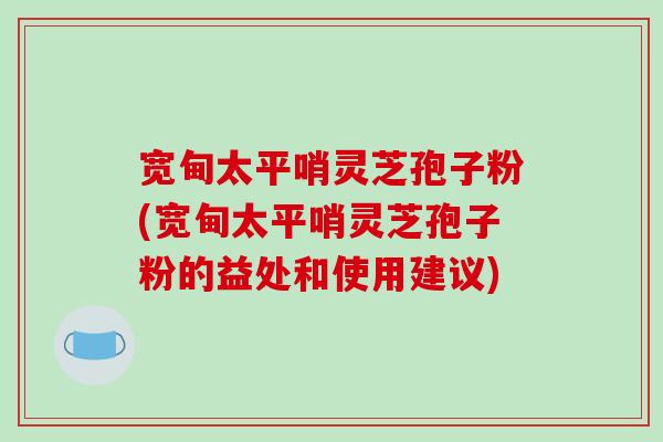 宽甸太平哨灵芝孢子粉(宽甸太平哨灵芝孢子粉的益处和使用建议)-第1张图片-破壁灵芝孢子粉研究指南