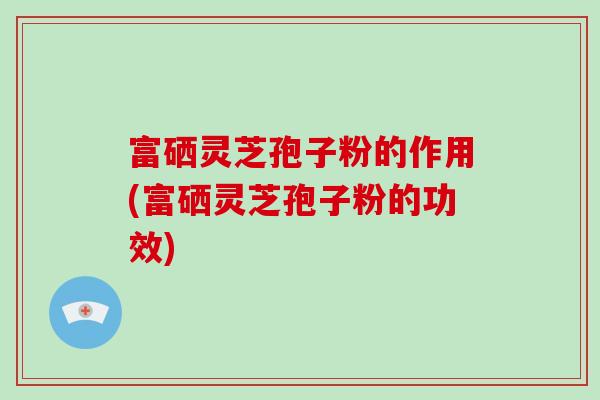 富硒灵芝孢子粉的作用(富硒灵芝孢子粉的功效)-第1张图片-破壁灵芝孢子粉研究指南 富硒灵芝孢子粉的作用(富硒灵芝孢子粉的功效)-第1张图片-破壁灵芝孢子粉研究指南