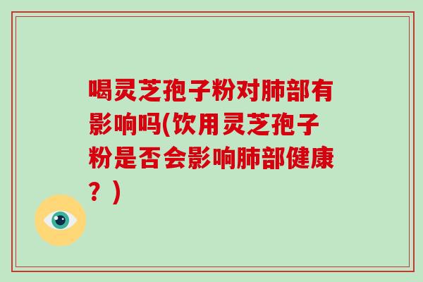 喝灵芝孢子粉对肺部有影响吗(饮用灵芝孢子粉是否会影响肺部健康?)-第1张图片-破壁灵芝孢子粉研究指南 喝灵芝孢子粉对肺部有影响吗(饮用灵芝孢子粉是否会影响肺部健康?)-第1张图片-破壁灵芝孢子粉研究指南