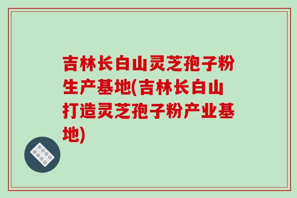 吉林长白山灵芝孢子粉生产基地(吉林长白山打造灵芝孢子粉产业基地)-第1张图片-破壁灵芝孢子粉研究指南 吉林长白山灵芝孢子粉生产基地(吉林长白山打造灵芝孢子粉产业基地)-第1张图片-破壁灵芝孢子粉研究指南