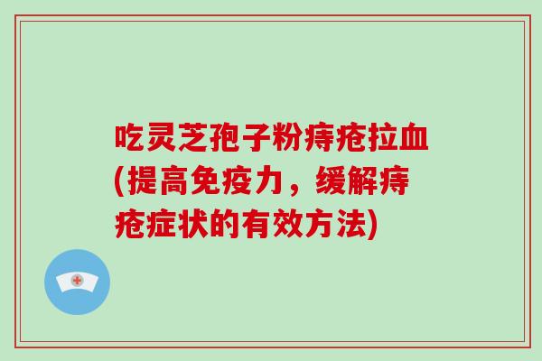 吃灵芝孢子粉痔疮拉血(提高免疫力，缓解痔疮症状的有效方法)-第1张图片-破壁灵芝孢子粉研究指南