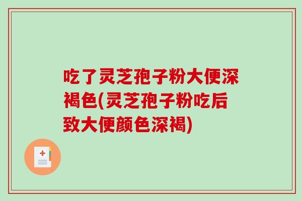 吃了灵芝孢子粉大便深褐色(灵芝孢子粉吃后致大便颜色深褐)-第1张图片-破壁灵芝孢子粉研究指南 吃了灵芝孢子粉大便深褐色(灵芝孢子粉吃后致大便颜色深褐)-第1张图片-破壁灵芝孢子粉研究指南
