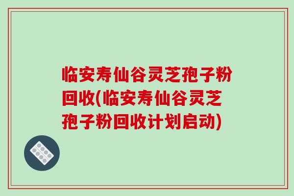 临安寿仙谷灵芝孢子粉回收(临安寿仙谷灵芝孢子粉回收计划启动)-第1张图片-破壁灵芝孢子粉研究指南 临安寿仙谷灵芝孢子粉回收(临安寿仙谷灵芝孢子粉回收计划启动)-第1张图片-破壁灵芝孢子粉研究指南