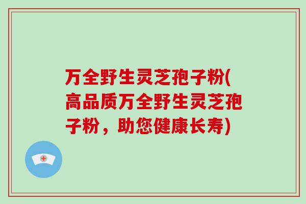 万全野生灵芝孢子粉(高品质万全野生灵芝孢子粉,助您健康长寿)-第1张图片-破壁灵芝孢子粉研究指南 万全野生灵芝孢子粉(高品质万全野生灵芝孢子粉,助您健康长寿)-第1张图片-破壁灵芝孢子粉研究指南