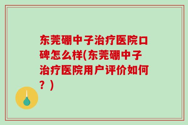 东莞硼中子治疗医院口碑怎么样(东莞硼中子治疗医院用户评价如何?)-第1张图片-破壁灵芝孢子粉研究指南 东莞硼中子治疗医院口碑怎么样(东莞硼中子治疗医院用户评价如何?)-第1张图片-破壁灵芝孢子粉研究指南