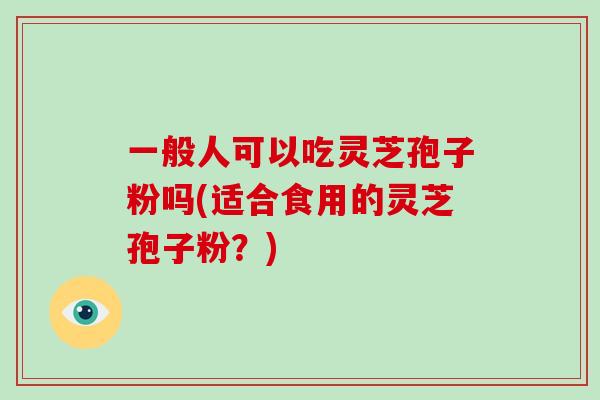 一般人可以吃灵芝孢子粉吗(适合食用的灵芝孢子粉?)-第1张图片-破壁灵芝孢子粉研究指南 一般人可以吃灵芝孢子粉吗(适合食用的灵芝孢子粉?)-第1张图片-破壁灵芝孢子粉研究指南