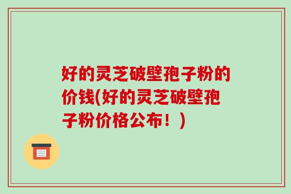 好的灵芝破壁孢子粉的价钱(好的灵芝破壁孢子粉价格公布!)-第1张图片-破壁灵芝孢子粉研究指南 好的灵芝破壁孢子粉的价钱(好的灵芝破壁孢子粉价格公布!)-第1张图片-破壁灵芝孢子粉研究指南