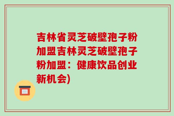 吉林省灵芝破壁孢子粉加盟吉林灵芝破壁孢子粉加盟:健康饮品创业新机会)-第1张图片-破壁灵芝孢子粉研究指南 吉林省灵芝破壁孢子粉加盟吉林灵芝破壁孢子粉加盟:健康饮品创业新机会)-第1张图片-破壁灵芝孢子粉研究指南