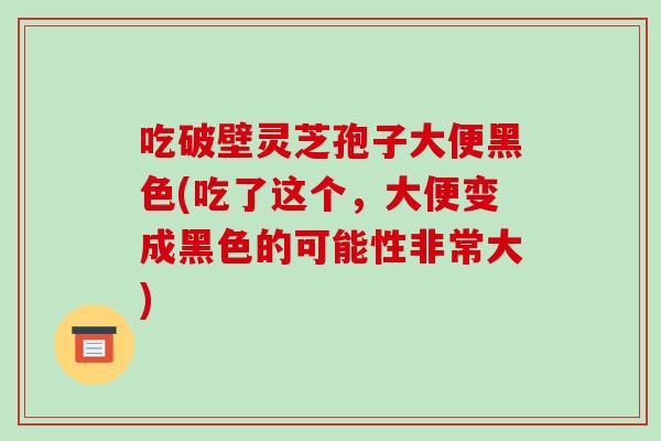 吃破壁灵芝孢子大便黑色(吃了这个,大便变成黑色的可能性非常大)-第1张图片-破壁灵芝孢子粉研究指南 吃破壁灵芝孢子大便黑色(吃了这个,大便变成黑色的可能性非常大)-第1张图片-破壁灵芝孢子粉研究指南