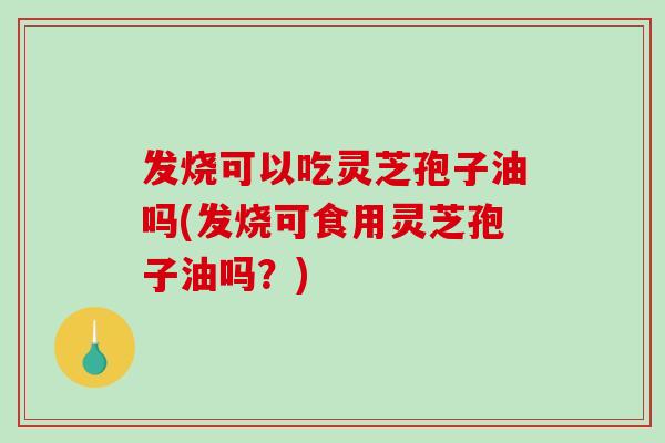 发烧可以吃灵芝孢子油吗(发烧可食用灵芝孢子油吗?)-第1张图片-破壁灵芝孢子粉研究指南 发烧可以吃灵芝孢子油吗(发烧可食用灵芝孢子油吗?)-第1张图片-破壁灵芝孢子粉研究指南