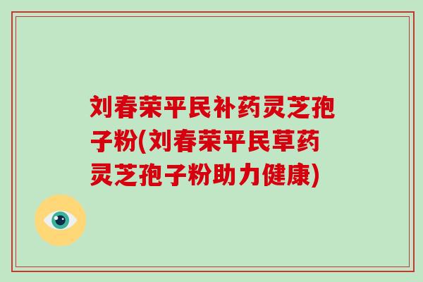 刘春荣平民补药灵芝孢子粉(刘春荣平民草药灵芝孢子粉助力健康)-第1张图片-破壁灵芝孢子粉研究指南