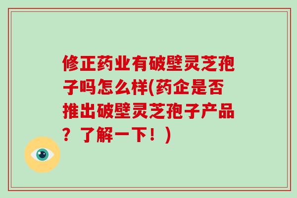 修正药业有破壁灵芝孢子吗怎么样(药企是否推出破壁灵芝孢子产品?了解一下!)-第1张图片-破壁灵芝孢子粉研究指南 修正药业有破壁灵芝孢子吗怎么样(药企是否推出破壁灵芝孢子产品?了解一下!)-第1张图片-破壁灵芝孢子粉研究指南