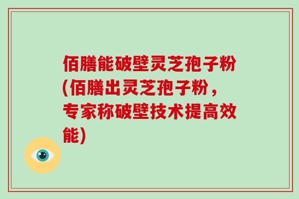 佰膳能破壁灵芝孢子粉(佰膳出灵芝孢子粉,专家称破壁技术提高效能)-第1张图片-破壁灵芝孢子粉研究指南 佰膳能破壁灵芝孢子粉(佰膳出灵芝孢子粉,专家称破壁技术提高效能)-第1张图片-破壁灵芝孢子粉研究指南