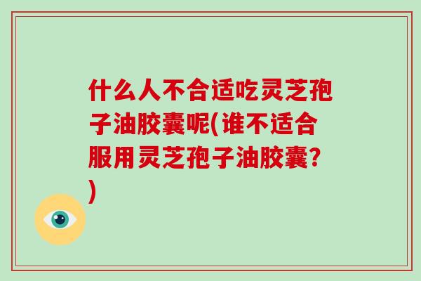 什么人不合适吃灵芝孢子油胶囊呢(谁不适合服用灵芝孢子油胶囊?)-第1张图片-破壁灵芝孢子粉研究指南 什么人不合适吃灵芝孢子油胶囊呢(谁不适合服用灵芝孢子油胶囊?)-第1张图片-破壁灵芝孢子粉研究指南