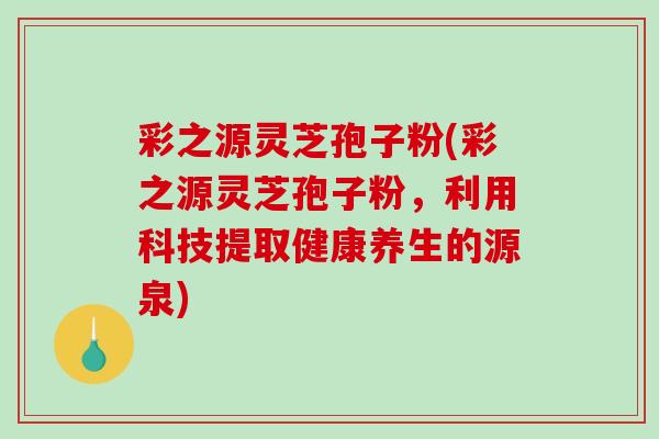 彩之源灵芝孢子粉(彩之源灵芝孢子粉,利用科技提取健康养生的源泉)-第1张图片-破壁灵芝孢子粉研究指南 彩之源灵芝孢子粉(彩之源灵芝孢子粉,利用科技提取健康养生的源泉)-第1张图片-破壁灵芝孢子粉研究指南