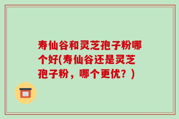 寿仙谷和灵芝孢子粉哪个好(寿仙谷还是灵芝孢子粉,哪个更优?)-第1张图片-破壁灵芝孢子粉研究指南 寿仙谷和灵芝孢子粉哪个好(寿仙谷还是灵芝孢子粉,哪个更优?)-第1张图片-破壁灵芝孢子粉研究指南