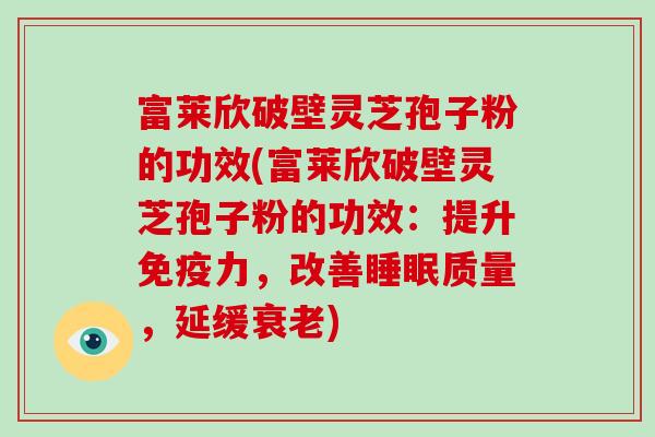富莱欣破壁灵芝孢子粉的功效(富莱欣破壁灵芝孢子粉的功效:提升免疫力,改善睡眠质量,延缓衰老)-第1张图片-破壁灵芝孢子粉研究指南 富莱欣破壁灵芝孢子粉的功效(富莱欣破壁灵芝孢子粉的功效:提升免疫力,改善睡眠质量,延缓衰老)-第1张图片-破壁灵芝孢子粉研究指南
