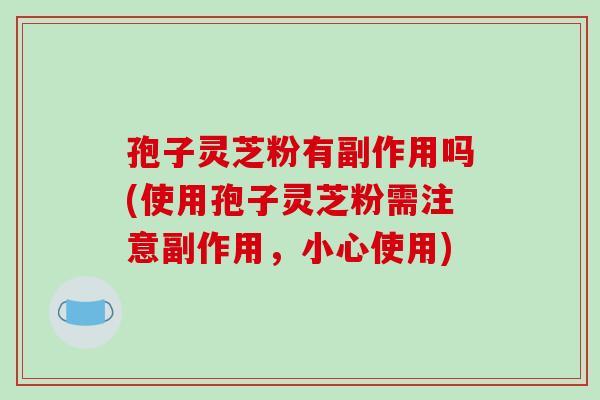 孢子灵芝粉有副作用吗(使用孢子灵芝粉需注意副作用,小心使用)-第1张图片-破壁灵芝孢子粉研究指南 孢子灵芝粉有副作用吗(使用孢子灵芝粉需注意副作用,小心使用)-第1张图片-破壁灵芝孢子粉研究指南