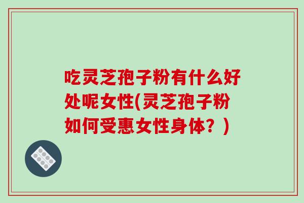 吃灵芝孢子粉有什么好处呢女性(灵芝孢子粉如何受惠女性身体?)-第1张图片-破壁灵芝孢子粉研究指南 吃灵芝孢子粉有什么好处呢女性(灵芝孢子粉如何受惠女性身体?)-第1张图片-破壁灵芝孢子粉研究指南