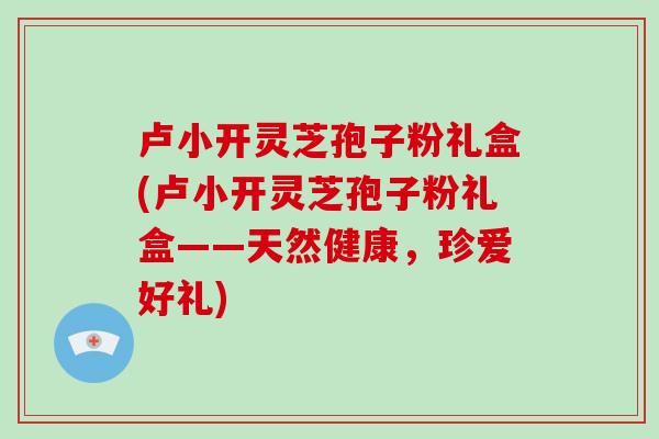 卢小开灵芝孢子粉礼盒(卢小开灵芝孢子粉礼盒——天然健康,珍爱好礼)-第1张图片-破壁灵芝孢子粉研究指南 卢小开灵芝孢子粉礼盒(卢小开灵芝孢子粉礼盒——天然健康,珍爱好礼)-第1张图片-破壁灵芝孢子粉研究指南