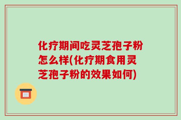 化疗期间吃灵芝孢子粉怎么样(化疗期食用灵芝孢子粉的效果如何)-第1张图片-破壁灵芝孢子粉研究指南 化疗期间吃灵芝孢子粉怎么样(化疗期食用灵芝孢子粉的效果如何)-第1张图片-破壁灵芝孢子粉研究指南