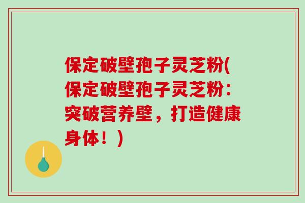 保定破壁孢子灵芝粉(保定破壁孢子灵芝粉：突破营养壁，打造健康身体！)-第1张图片-破壁灵芝孢子粉研究指南