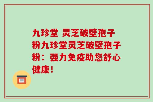 九珍堂 灵芝破壁孢子粉九珍堂灵芝破壁孢子粉:强力免疫助您舒心健康!-第1张图片-破壁灵芝孢子粉研究指南 九珍堂 灵芝破壁孢子粉九珍堂灵芝破壁孢子粉:强力免疫助您舒心健康!-第1张图片-破壁灵芝孢子粉研究指南