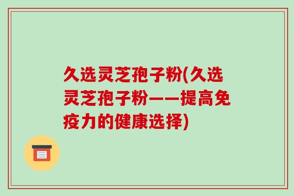 久选灵芝孢子粉(久选灵芝孢子粉——提高免疫力的健康选择)-第1张图片-破壁灵芝孢子粉研究指南 久选灵芝孢子粉(久选灵芝孢子粉——提高免疫力的健康选择)-第1张图片-破壁灵芝孢子粉研究指南