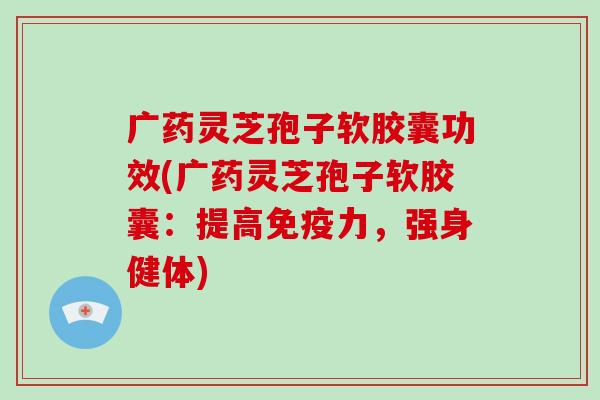 广药灵芝孢子软胶囊功效(广药灵芝孢子软胶囊:提高免疫力,强身健体)-第1张图片-破壁灵芝孢子粉研究指南 广药灵芝孢子软胶囊功效(广药灵芝孢子软胶囊:提高免疫力,强身健体)-第1张图片-破壁灵芝孢子粉研究指南