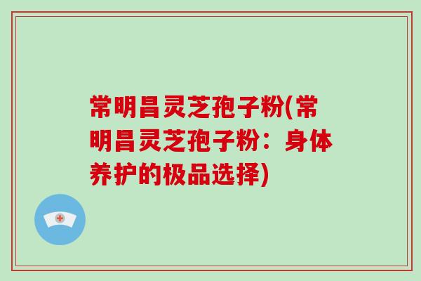 常明昌灵芝孢子粉(常明昌灵芝孢子粉:身体养护的极品选择)-第1张图片-破壁灵芝孢子粉研究指南 常明昌灵芝孢子粉(常明昌灵芝孢子粉:身体养护的极品选择)-第1张图片-破壁灵芝孢子粉研究指南