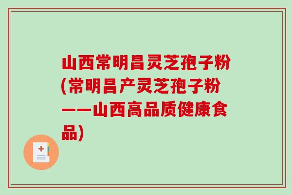 山西常明昌灵芝孢子粉(常明昌产灵芝孢子粉——山西高品质健康食品)-第1张图片-破壁灵芝孢子粉研究指南 山西常明昌灵芝孢子粉(常明昌产灵芝孢子粉——山西高品质健康食品)-第1张图片-破壁灵芝孢子粉研究指南