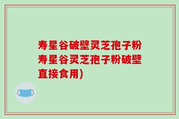 寿星谷破壁灵芝孢子粉寿星谷灵芝孢子粉破壁直接食用)-第1张图片-破壁灵芝孢子粉研究指南